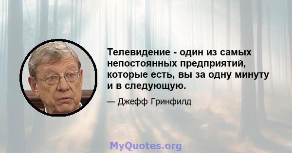 Телевидение - один из самых непостоянных предприятий, которые есть, вы за одну минуту и ​​в следующую.