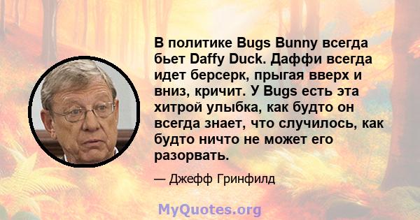 В политике Bugs Bunny всегда бьет Daffy Duck. Даффи всегда идет берсерк, прыгая вверх и вниз, кричит. У Bugs есть эта хитрой улыбка, как будто он всегда знает, что случилось, как будто ничто не может его разорвать.