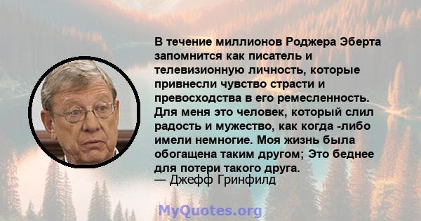 В течение миллионов Роджера Эберта запомнится как писатель и телевизионную личность, которые привнесли чувство страсти и превосходства в его ремесленность. Для меня это человек, который слил радость и мужество, как