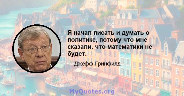 Я начал писать и думать о политике, потому что мне сказали, что математики не будет.