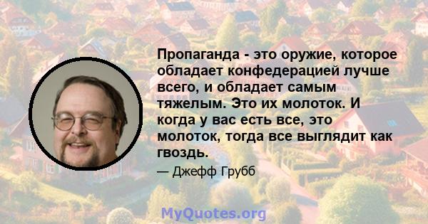 Пропаганда - это оружие, которое обладает конфедерацией лучше всего, и обладает самым тяжелым. Это их молоток. И когда у вас есть все, это молоток, тогда все выглядит как гвоздь.