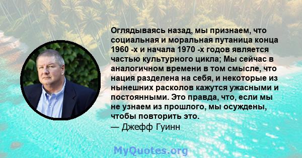 Оглядываясь назад, мы признаем, что социальная и моральная путаница конца 1960 -х и начала 1970 -х годов является частью культурного цикла; Мы сейчас в аналогичном времени в том смысле, что нация разделена на себя, и