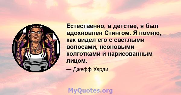 Естественно, в детстве, я был вдохновлен Стингом. Я помню, как видел его с светлыми волосами, неоновыми колготками и нарисованным лицом.