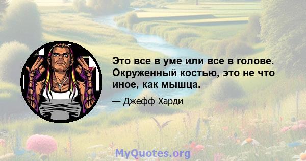 Это все в уме или все в голове. Окруженный костью, это не что иное, как мышца.