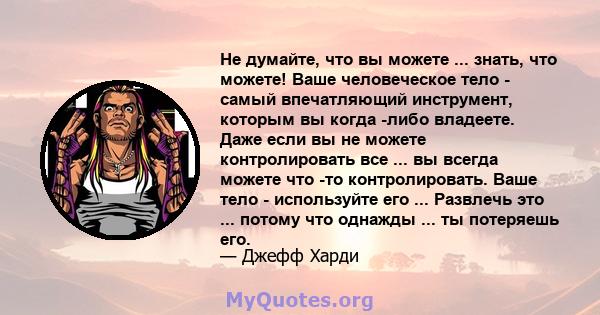 Не думайте, что вы можете ... знать, что можете! Ваше человеческое тело - самый впечатляющий инструмент, которым вы когда -либо владеете. Даже если вы не можете контролировать все ... вы всегда можете что -то