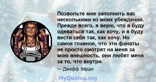 Позвольте мне заполнить вас несколькими из моих убеждений. Прежде всего, я верю, что я буду одеваться так, как хочу, и я буду вести себя так, как хочу. Но самое главное, что эти фанаты не просто смотрят на меня за мою