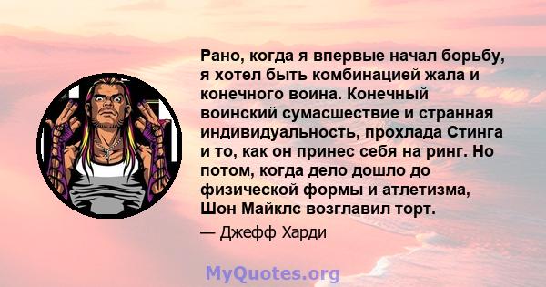 Рано, когда я впервые начал борьбу, я хотел быть комбинацией жала и конечного воина. Конечный воинский сумасшествие и странная индивидуальность, прохлада Стинга и то, как он принес себя на ринг. Но потом, когда дело