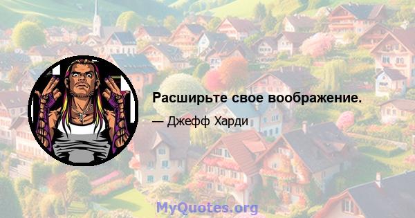 Расширьте свое воображение.