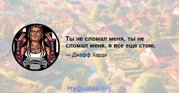 Ты не сломал меня, ты не сломал меня, я все еще стою.