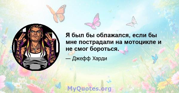 Я был бы облажался, если бы мне пострадали на мотоцикле и не смог бороться.