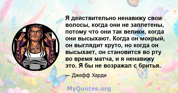 Я действительно ненавижу свои волосы, когда они не заплетены, потому что они так велики, когда они высыхают. Когда он мокрый, он выглядит круто, но когда он высыхает, он становится во рту во время матча, и я ненавижу