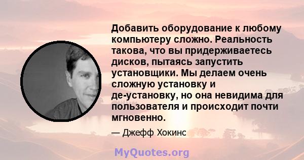 Добавить оборудование к любому компьютеру сложно. Реальность такова, что вы придерживаетесь дисков, пытаясь запустить установщики. Мы делаем очень сложную установку и де-установку, но она невидима для пользователя и