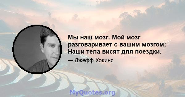 Мы наш мозг. Мой мозг разговаривает с вашим мозгом; Наши тела висят для поездки.