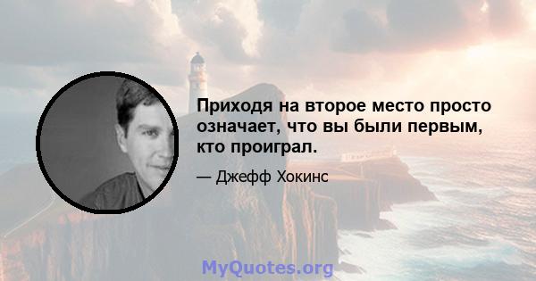 Приходя на второе место просто означает, что вы были первым, кто проиграл.