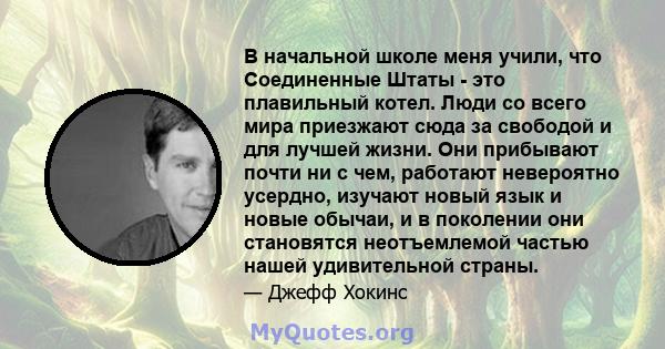 В начальной школе меня учили, что Соединенные Штаты - это плавильный котел. Люди со всего мира приезжают сюда за свободой и для лучшей жизни. Они прибывают почти ни с чем, работают невероятно усердно, изучают новый язык 