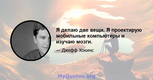 Я делаю две вещи. Я проектирую мобильные компьютеры и изучаю мозги.