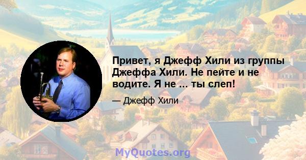 Привет, я Джефф Хили из группы Джеффа Хили. Не пейте и не водите. Я не ... ты слеп!