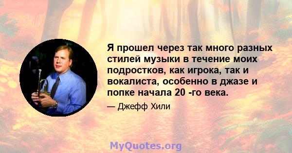 Я прошел через так много разных стилей музыки в течение моих подростков, как игрока, так и вокалиста, особенно в джазе и попке начала 20 -го века.