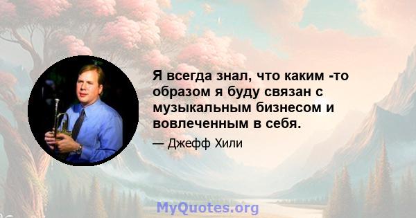 Я всегда знал, что каким -то образом я буду связан с музыкальным бизнесом и вовлеченным в себя.