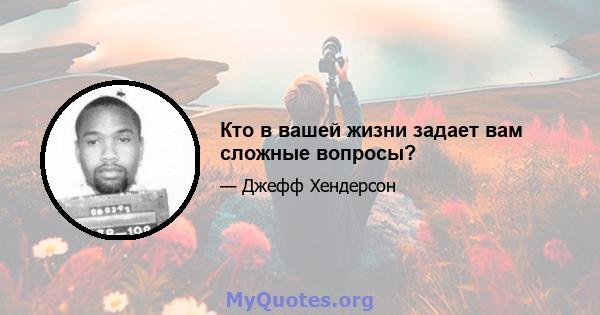 Кто в вашей жизни задает вам сложные вопросы?