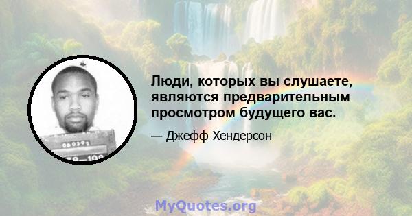 Люди, которых вы слушаете, являются предварительным просмотром будущего вас.