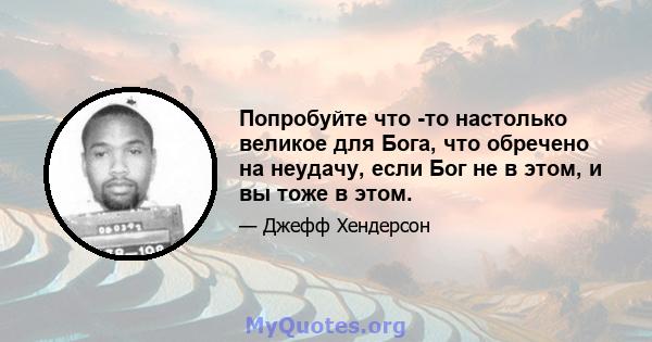 Попробуйте что -то настолько великое для Бога, что обречено на неудачу, если Бог не в этом, и вы тоже в этом.