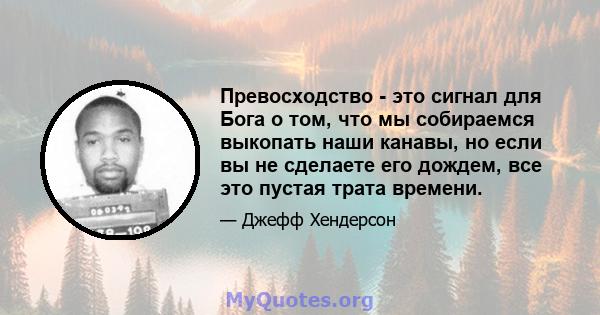 Превосходство - это сигнал для Бога о том, что мы собираемся выкопать наши канавы, но если вы не сделаете его дождем, все это пустая трата времени.