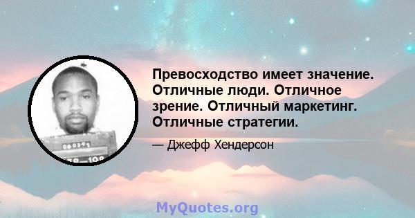 Превосходство имеет значение. Отличные люди. Отличное зрение. Отличный маркетинг. Отличные стратегии.