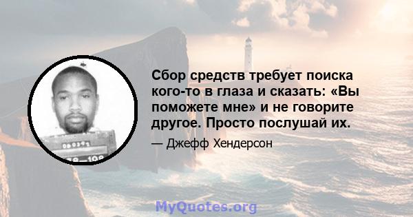 Сбор средств требует поиска кого-то в глаза и сказать: «Вы поможете мне» и не говорите другое. Просто послушай их.