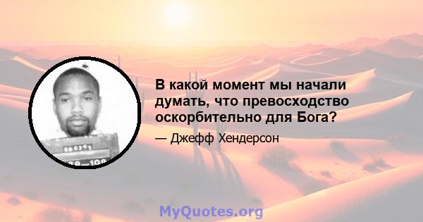 В какой момент мы начали думать, что превосходство оскорбительно для Бога?