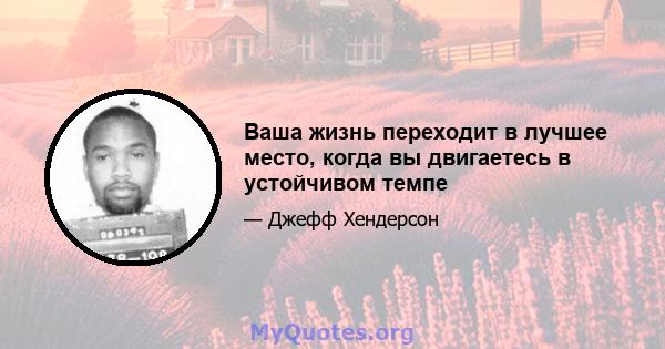 Ваша жизнь переходит в лучшее место, когда вы двигаетесь в устойчивом темпе