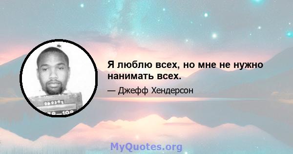 Я люблю всех, но мне не нужно нанимать всех.