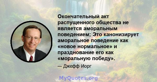 Окончательный акт распущенного общества не является аморальным поведением; Это канонизирует аморальное поведение как «новое нормальное» и празднование его как «моральную победу».