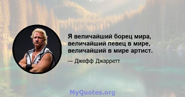 Я величайший борец мира, величайший певец в мире, величайший в мире артист.