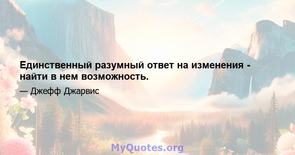 Единственный разумный ответ на изменения - найти в нем возможность.