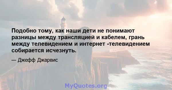 Подобно тому, как наши дети не понимают разницы между трансляцией и кабелем, грань между телевидением и интернет -телевидением собирается исчезнуть.