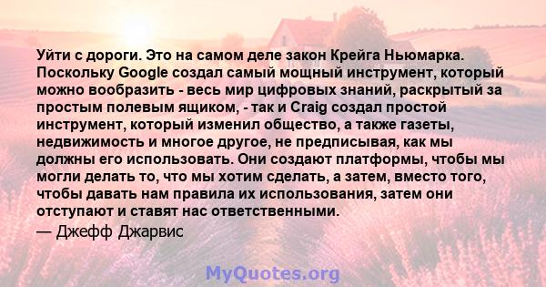 Уйти с дороги. Это на самом деле закон Крейга Ньюмарка. Поскольку Google создал самый мощный инструмент, который можно вообразить - весь мир цифровых знаний, раскрытый за простым полевым ящиком, - так и Craig создал