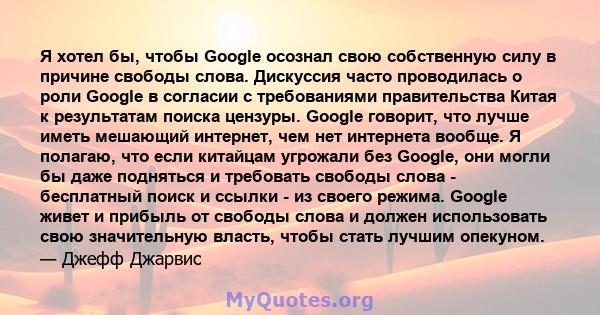 Я хотел бы, чтобы Google осознал свою собственную силу в причине свободы слова. Дискуссия часто проводилась о роли Google в согласии с требованиями правительства Китая к результатам поиска цензуры. Google говорит, что