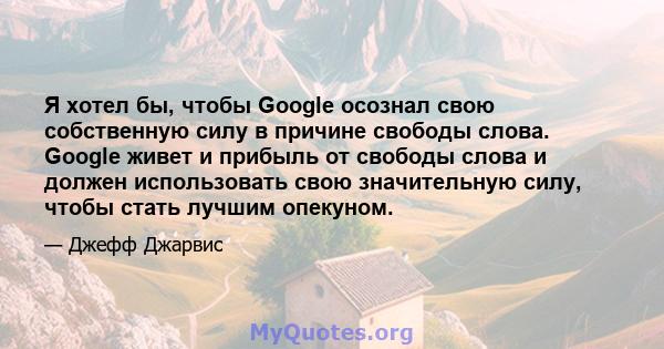 Я хотел бы, чтобы Google осознал свою собственную силу в причине свободы слова. Google живет и прибыль от свободы слова и должен использовать свою значительную силу, чтобы стать лучшим опекуном.