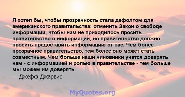 Я хотел бы, чтобы прозрачность стала дефолтом для американского правительства: отменить Закон о свободе информации, чтобы нам не приходилось просить правительство о информации, но правительство должно просить