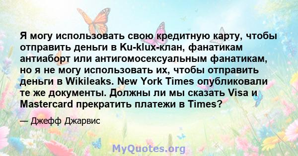 Я могу использовать свою кредитную карту, чтобы отправить деньги в Ku-klux-клан, фанатикам антиаборт или антигомосексуальным фанатикам, но я не могу использовать их, чтобы отправить деньги в Wikileaks. New York Times