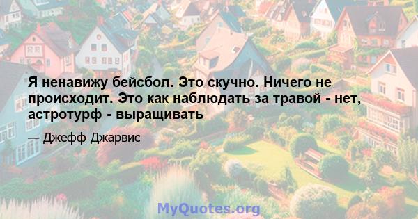 Я ненавижу бейсбол. Это скучно. Ничего не происходит. Это как наблюдать за травой - нет, астротурф - выращивать