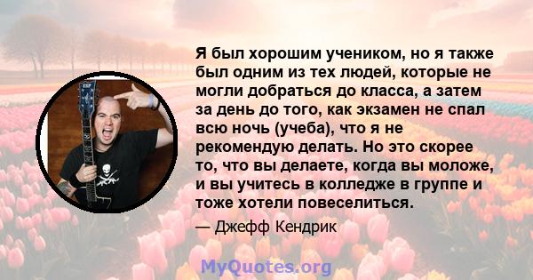 Я был хорошим учеником, но я также был одним из тех людей, которые не могли добраться до класса, а затем за день до того, как экзамен не спал всю ночь (учеба), что я не рекомендую делать. Но это скорее то, что вы