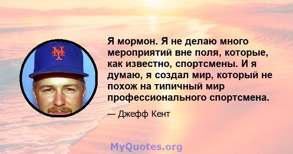 Я мормон. Я не делаю много мероприятий вне поля, которые, как известно, спортсмены. И я думаю, я создал мир, который не похож на типичный мир профессионального спортсмена.