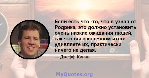 Если есть что -то, что я узнал от Родрика, это должно установить очень низкие ожидания людей, так что вы в конечном итоге удивляете их, практически ничего не делая.