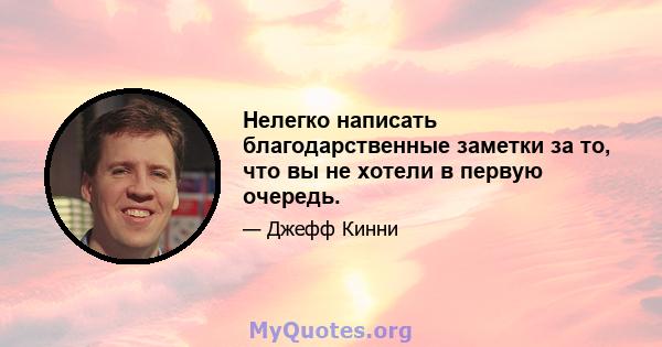 Нелегко написать благодарственные заметки за то, что вы не хотели в первую очередь.