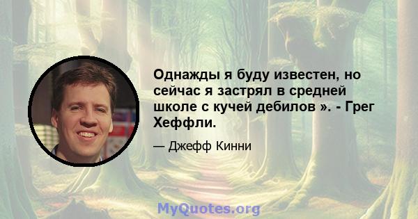 Однажды я буду известен, но сейчас я застрял в средней школе с кучей дебилов ». - Грег Хеффли.