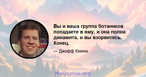 Вы и ваша группа ботаников попадаете в яму, и она полна динамита, и вы взорвитесь. Конец.