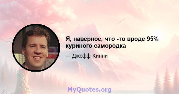 Я, наверное, что -то вроде 95% куриного самородка