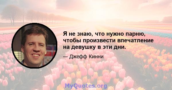 Я не знаю, что нужно парню, чтобы произвести впечатление на девушку в эти дни.